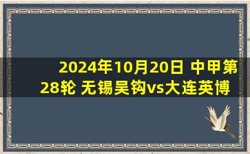 2024年10月20日 中甲第28轮 无锡吴钩vs大连英博 全场录像